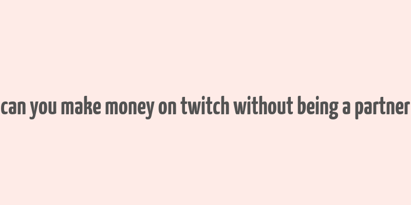 can you make money on twitch without being a partner