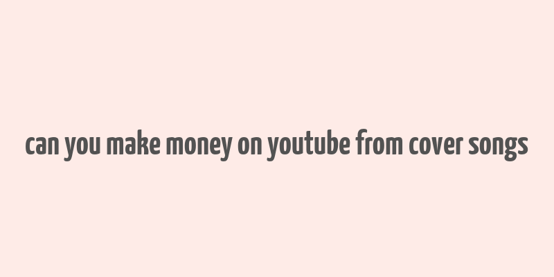 can you make money on youtube from cover songs