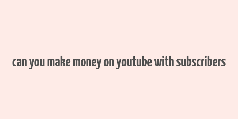 can you make money on youtube with subscribers