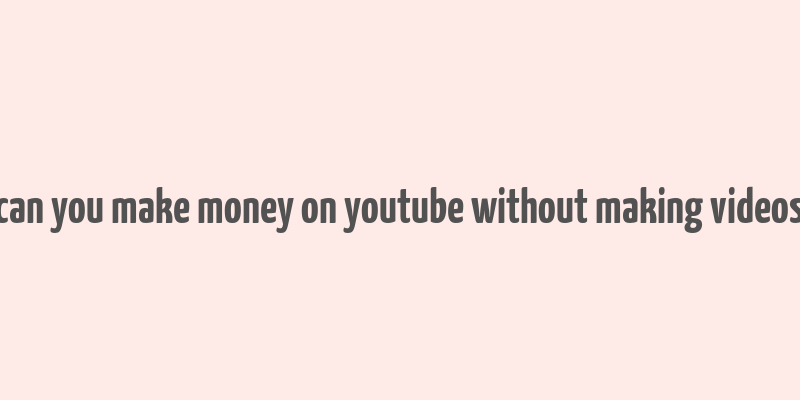 can you make money on youtube without making videos