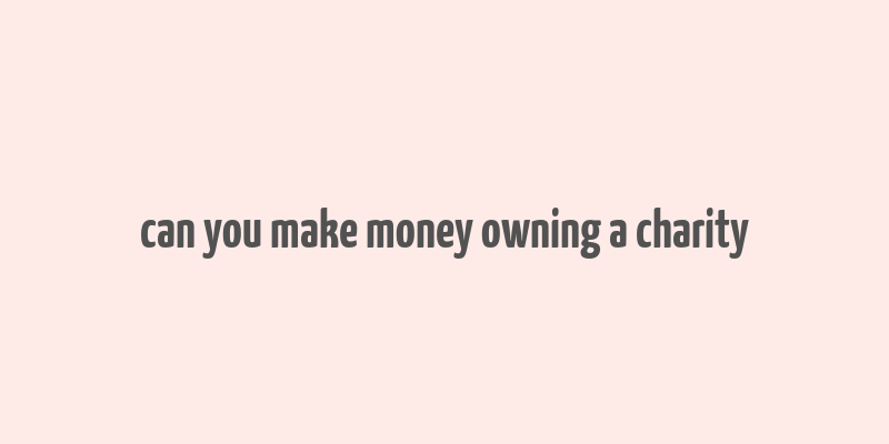 can you make money owning a charity