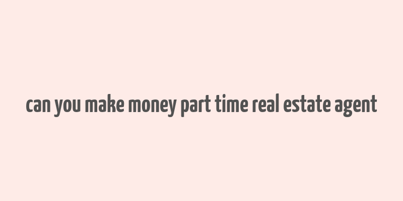 can you make money part time real estate agent