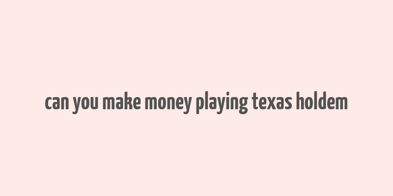 can you make money playing texas holdem