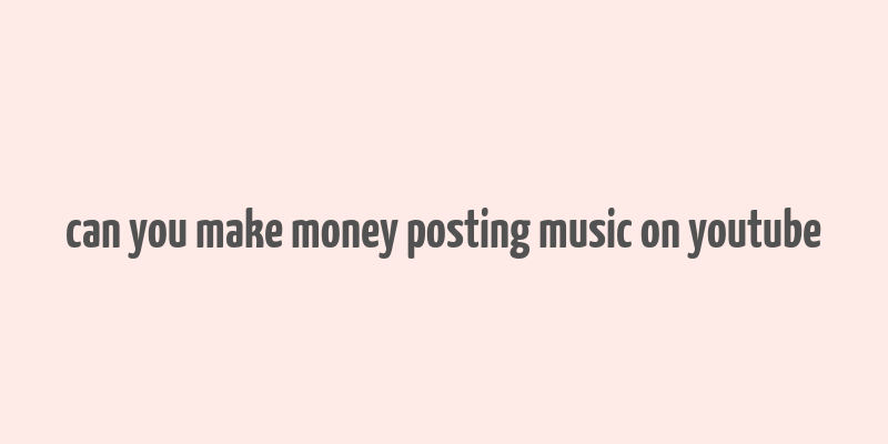 can you make money posting music on youtube