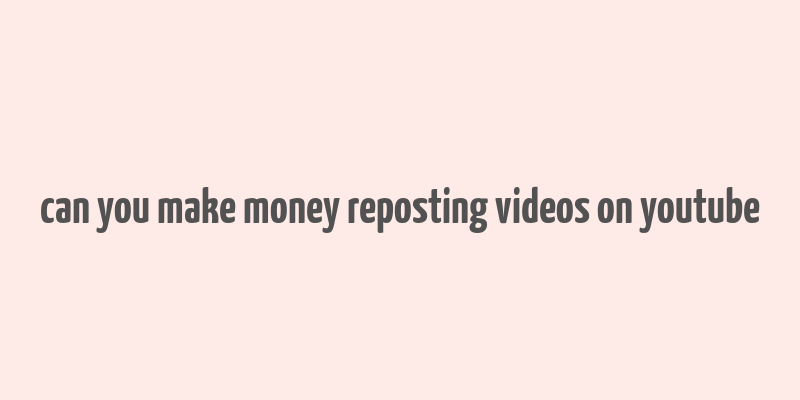 can you make money reposting videos on youtube