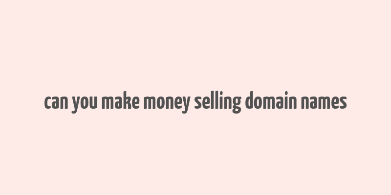 can you make money selling domain names