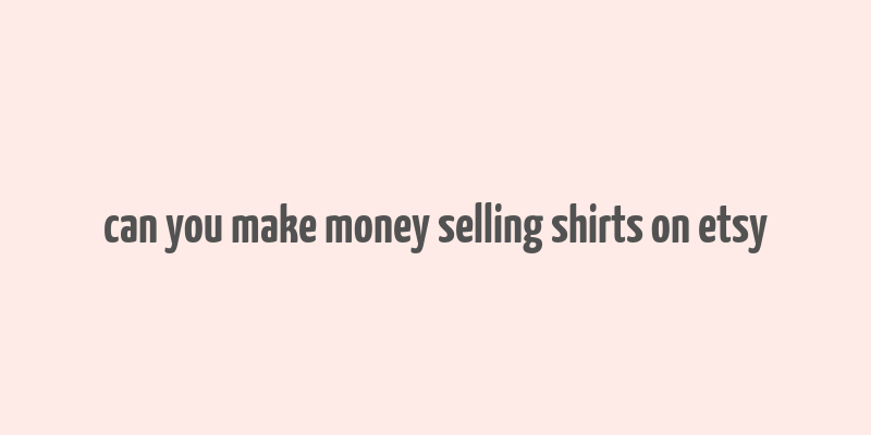 can you make money selling shirts on etsy