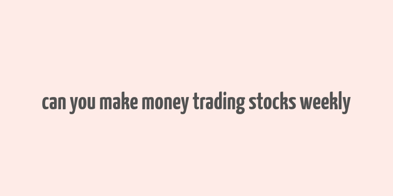 can you make money trading stocks weekly