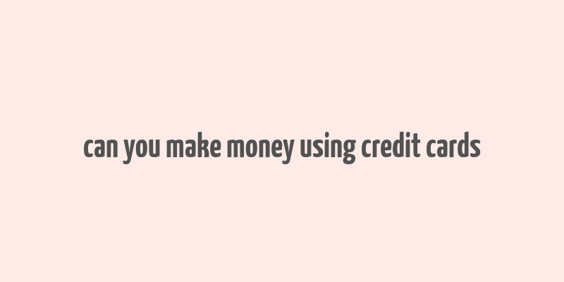 can you make money using credit cards