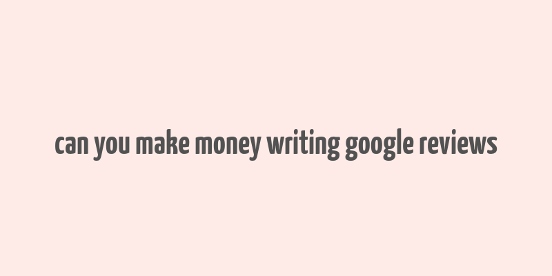 can you make money writing google reviews