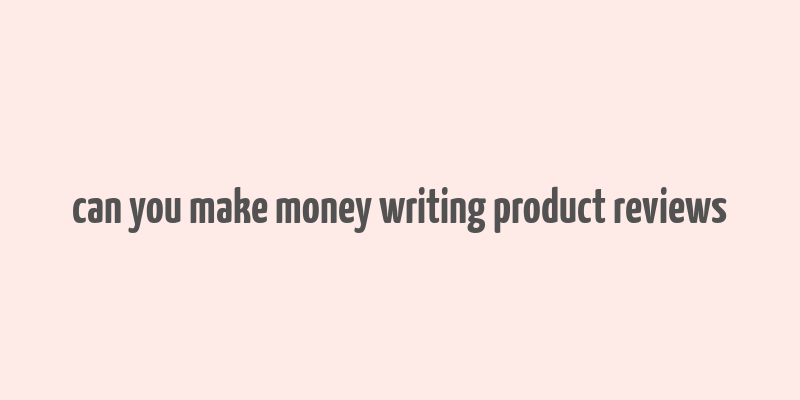 can you make money writing product reviews