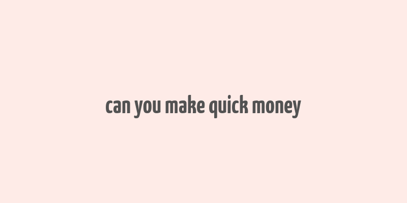 can you make quick money