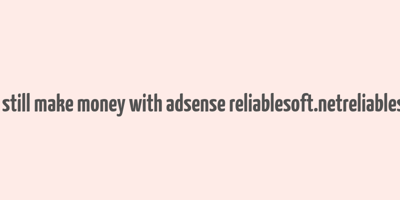 can you still make money with adsense reliablesoft.netreliablesoft.net