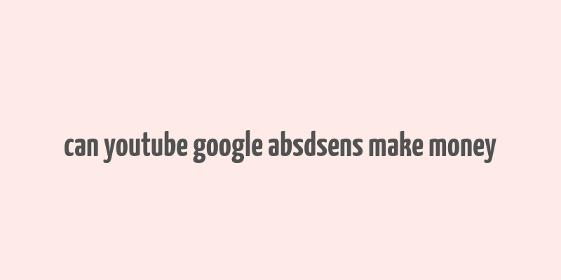 can youtube google absdsens make money