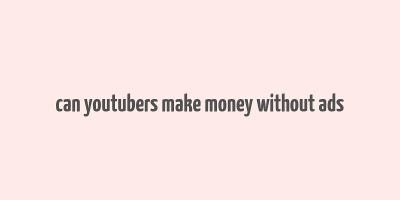 can youtubers make money without ads