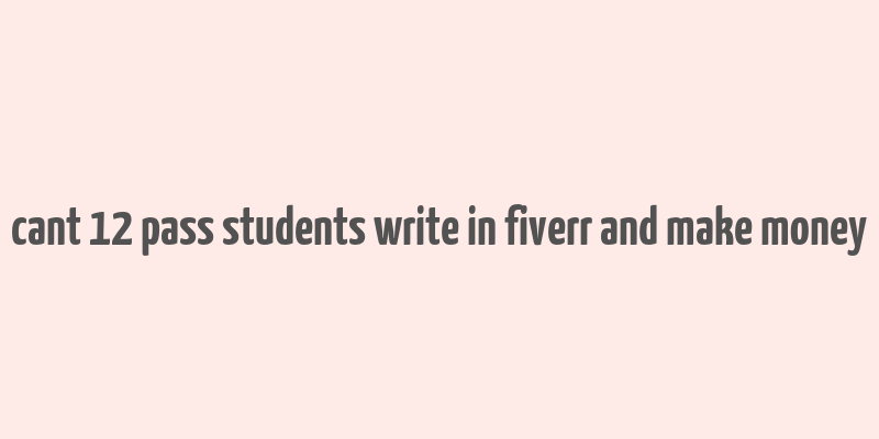 cant 12 pass students write in fiverr and make money