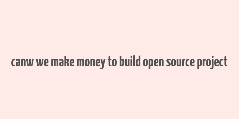 canw we make money to build open source project