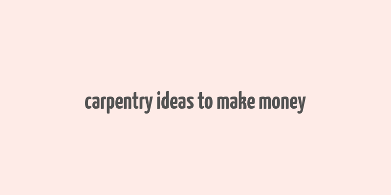 carpentry ideas to make money