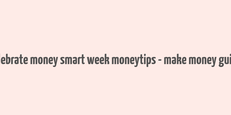 celebrate money smart week moneytips - make money guide