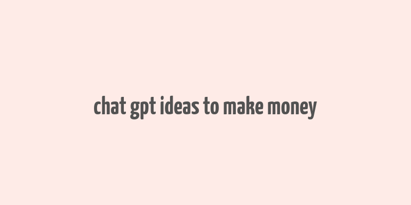 chat gpt ideas to make money