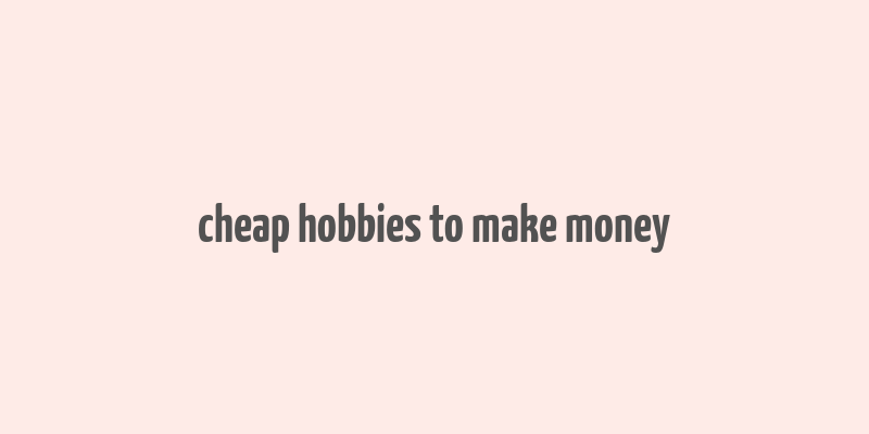 cheap hobbies to make money