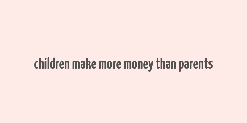 children make more money than parents