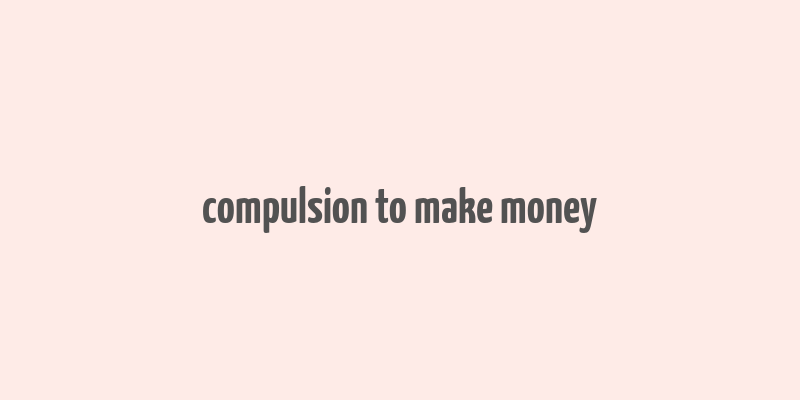 compulsion to make money