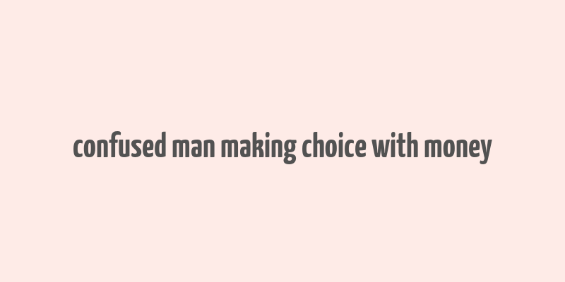 confused man making choice with money