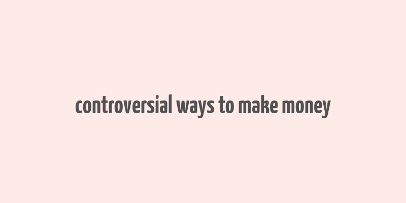 controversial ways to make money