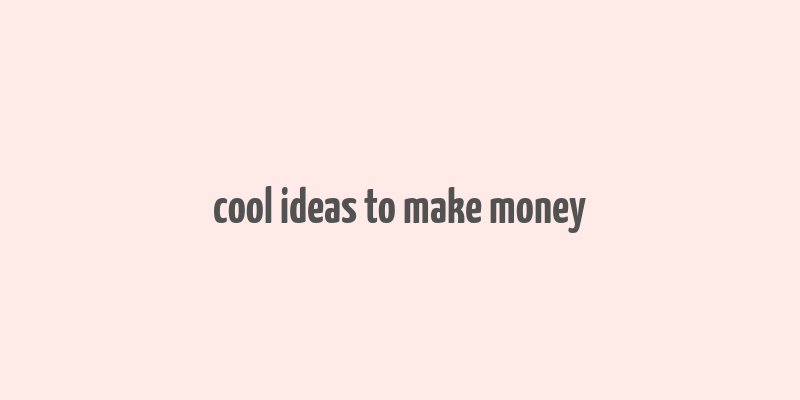 cool ideas to make money