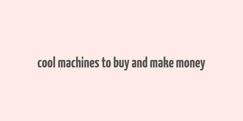 cool machines to buy and make money