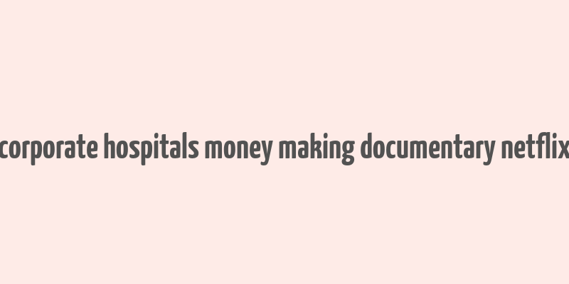 corporate hospitals money making documentary netflix