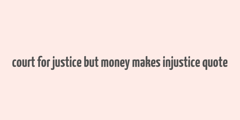 court for justice but money makes injustice quote