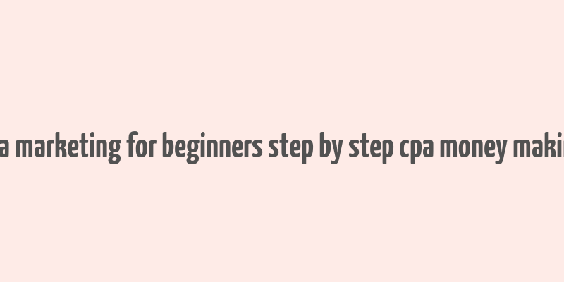 cpa marketing for beginners step by step cpa money making