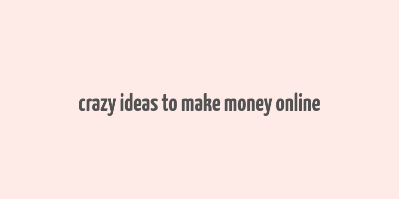 crazy ideas to make money online