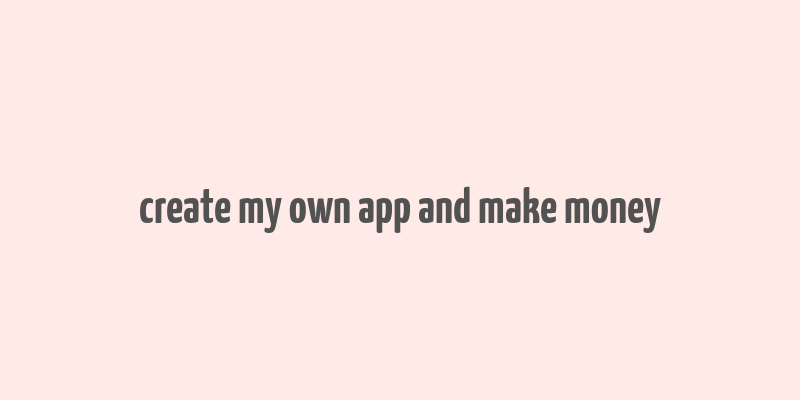 create my own app and make money