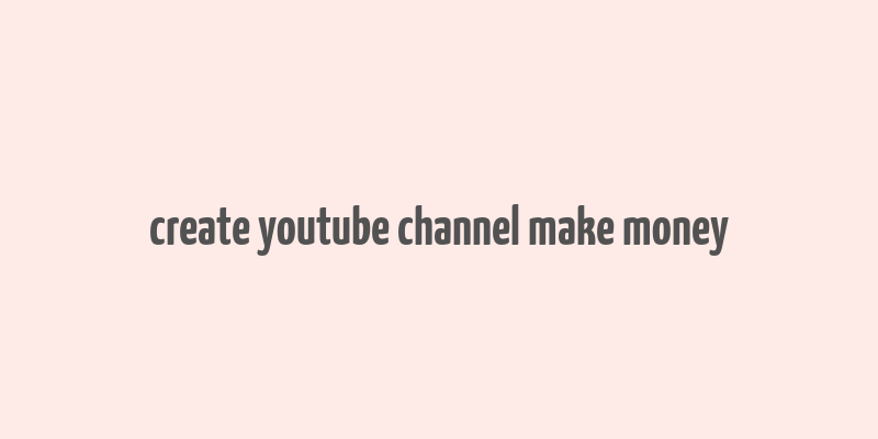 create youtube channel make money