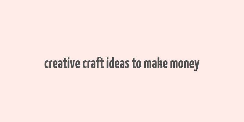 creative craft ideas to make money