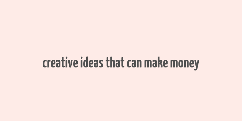 creative ideas that can make money