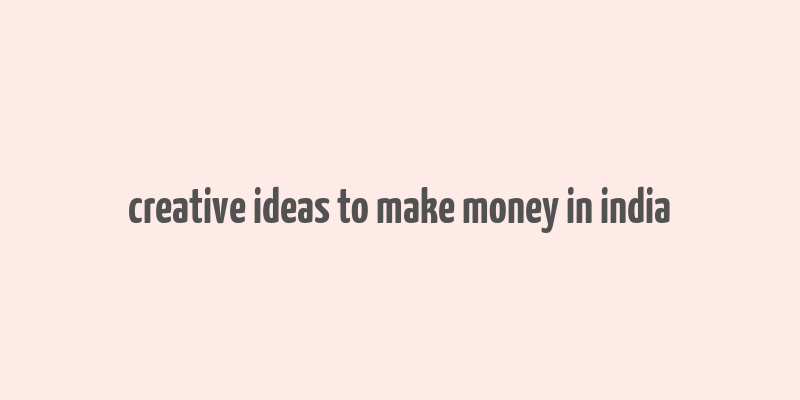 creative ideas to make money in india