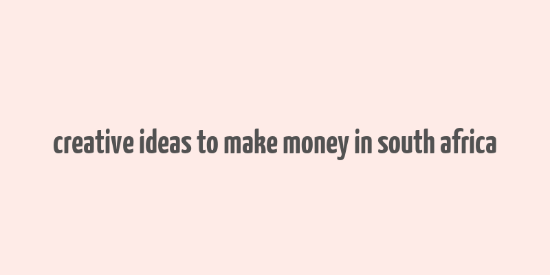 creative ideas to make money in south africa