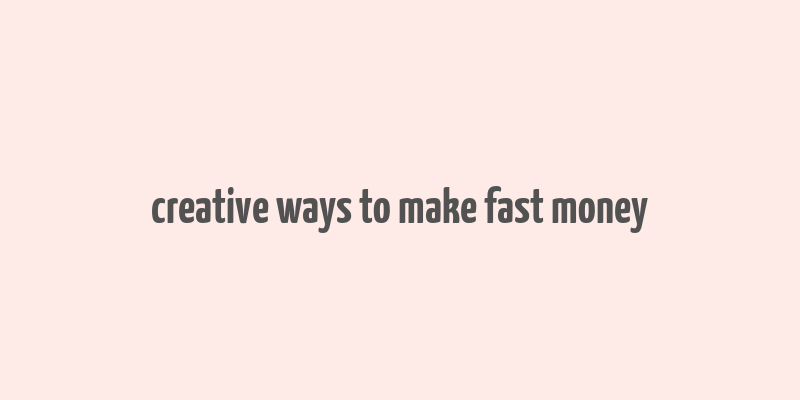 creative ways to make fast money