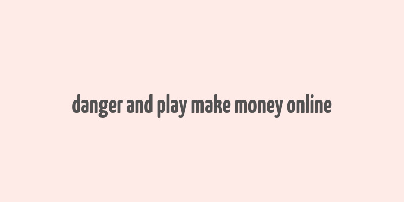 danger and play make money online