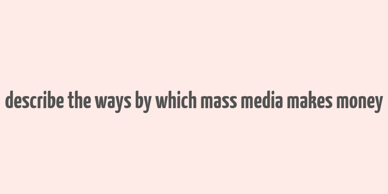 describe the ways by which mass media makes money