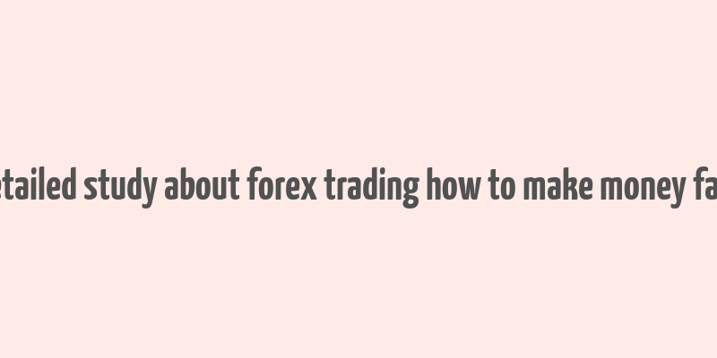 detailed study about forex trading how to make money fast