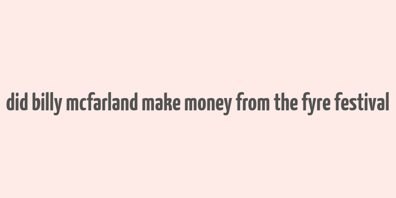 did billy mcfarland make money from the fyre festival