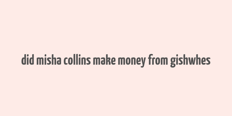 did misha collins make money from gishwhes