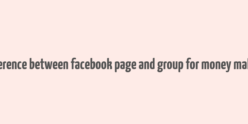 difference between facebook page and group for money making