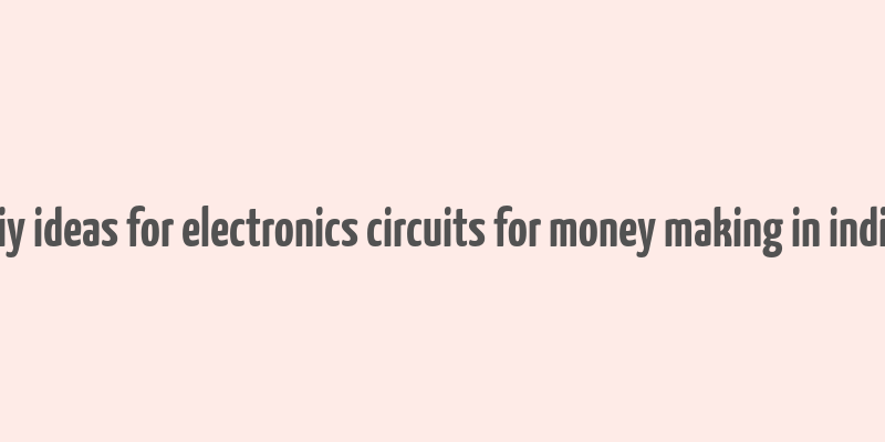 diy ideas for electronics circuits for money making in india