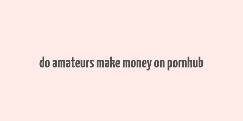 do amateurs make money on pornhub